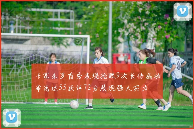 卡塞米罗首秀表现抢眼9次长传成功率高达55获评72分展现强大实力